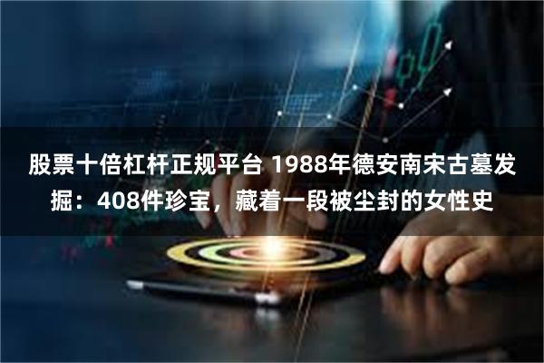 股票十倍杠杆正规平台 1988年德安南宋古墓发掘：408件珍宝，藏着一段被尘封的女性史