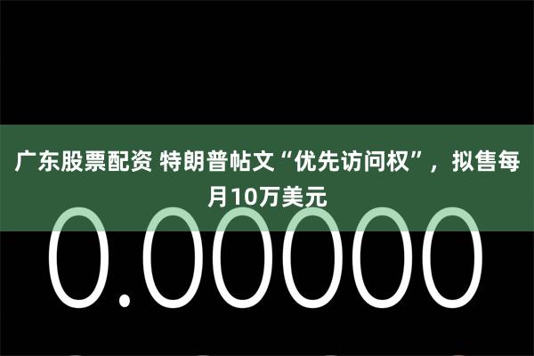 广东股票配资 特朗普帖文“优先访问权”,拟售每月10万美元