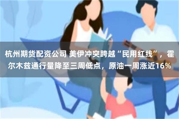 杭州期货配资公司 美伊冲突跨越“民用红线”,霍尔木兹通行量降至三周低点,原油一周涨近16%
