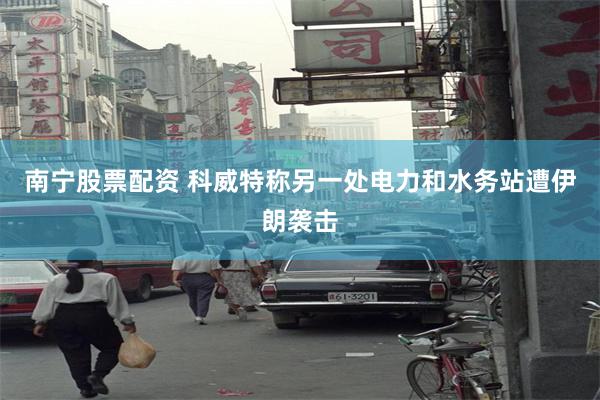 南宁股票配资 科威特称另一处电力和水务站遭伊朗袭击