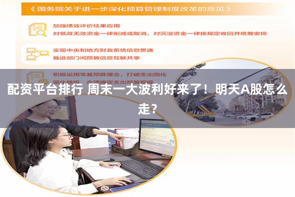 配资平台排行 周末一大波利好来了!明天A股怎么走?