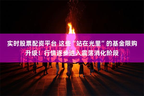 实时股票配资平台 这些“站在光里”的基金限购升级!行情逐步进入震荡消化阶段