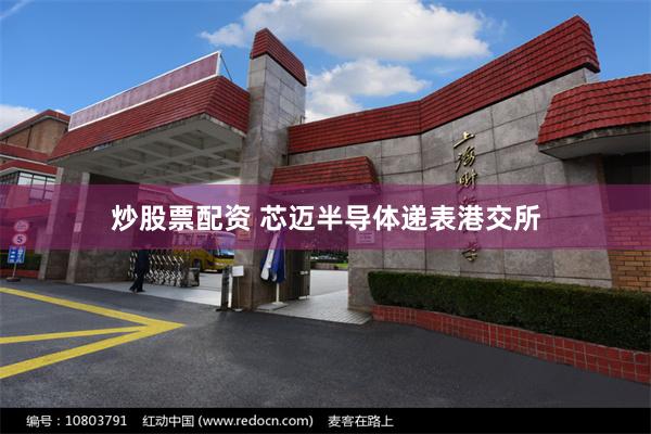 炒股票配资 芯迈半导体递表港交所
