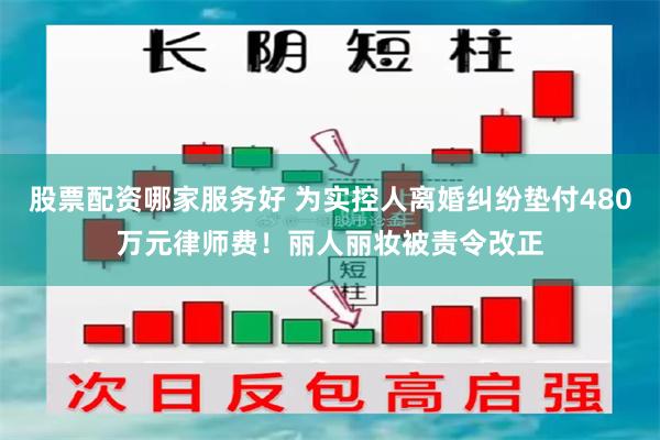 股票配资哪家服务好 为实控人离婚纠纷垫付480万元律师费!丽人丽妆被责令改正