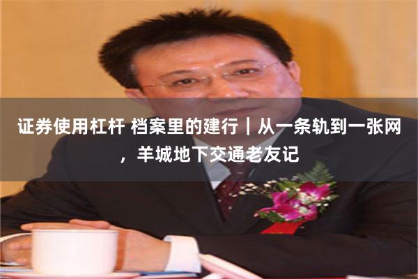 证券使用杠杆 档案里的建行|从一条轨到一张网,羊城地下交通老友记