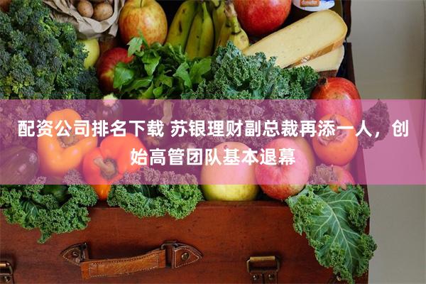配资公司排名下载 苏银理财副总裁再添一人,创始高管团队基本退幕