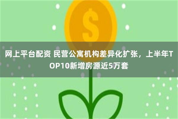 网上平台配资 民营公寓机构差异化扩张,上半年TOP10新增房源近5万套