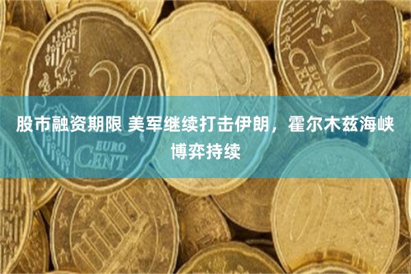 股市融资期限 美军继续打击伊朗，霍尔木兹海峡博弈持续