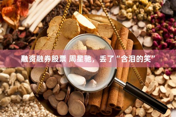 融资融券股票 周星驰，丢了“含泪的笑”