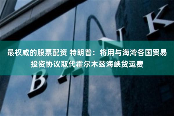 最权威的股票配资 特朗普：将用与海湾各国贸易投资协议取代霍尔木兹海峡货运费