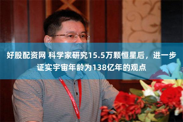 好股配资网 科学家研究15.5万颗恒星后，进一步证实宇宙年龄为138亿年的观点