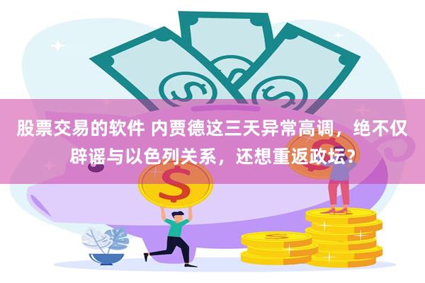 股票交易的软件 内贾德这三天异常高调，绝不仅辟谣与以色列关系，还想重返政坛？