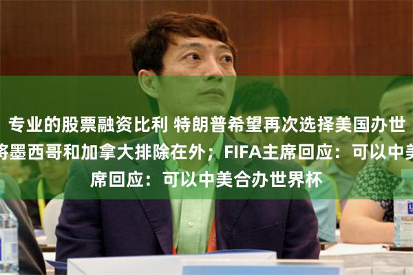 专业的股票融资比利 特朗普希望再次选择美国办世界杯，这次将墨西哥和加拿大排除在外；FIFA主席回应：可以中美合办世界杯