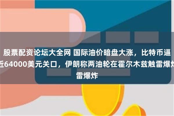 股票配资论坛大全网 国际油价暗盘大涨，比特币逼近64000美元关口，伊朗称两油轮在霍尔木兹触雷爆炸