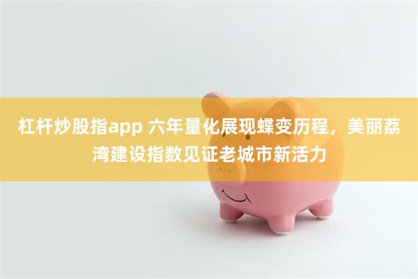 杠杆炒股指app 六年量化展现蝶变历程，美丽荔湾建设指数见证老城市新活力