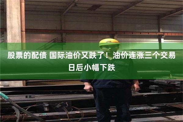 股票的配债 国际油价又跌了！油价连涨三个交易日后小幅下跌