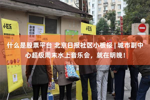什么是股票平台 北京日报社区小板报 | 城市副中心超级周末水上音乐会，就在明晚！