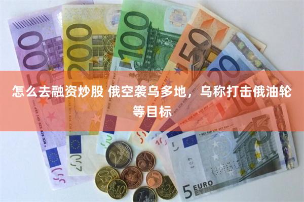 怎么去融资炒股 俄空袭乌多地，乌称打击俄油轮等目标