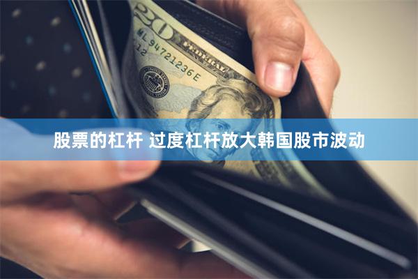 股票的杠杆 过度杠杆放大韩国股市波动
