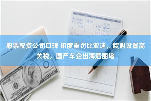 股票配资公司口碑 印度重罚比亚迪，欧盟设置高关税，国产车企出海遇围堵