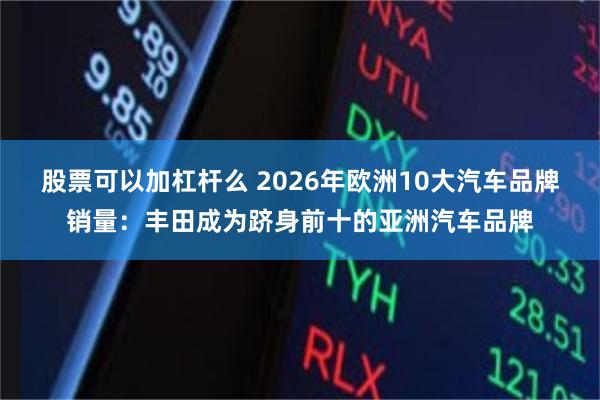 股票可以加杠杆么 2026年欧洲10大汽车品牌销量：丰田成为跻身前十的亚洲汽车品牌