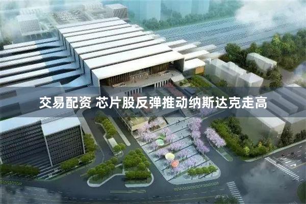 交易配资 芯片股反弹推动纳斯达克走高