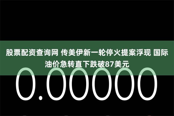 股票配资查询网 传美伊新一轮停火提案浮现 国际油价急转直下跌破87美元