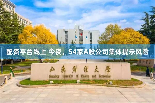 配资平台线上 今夜，54家A股公司集体提示风险