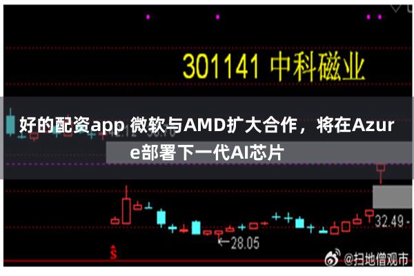 好的配资app 微软与AMD扩大合作，将在Azure部署下一代AI芯片
