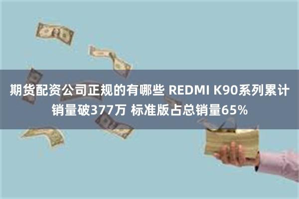 期货配资公司正规的有哪些 REDMI K90系列累计销量破377万 标准版占总销量65%