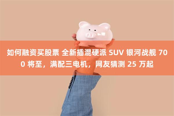 如何融资买股票 全新插混硬派 SUV 银河战舰 700 将至,满配三电机,网友猜测 25 万起