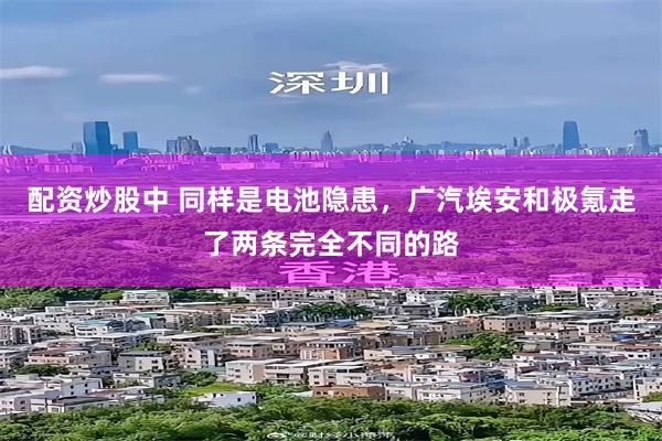 配资炒股中 同样是电池隐患，广汽埃安和极氪走了两条完全不同的路