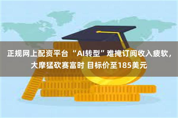 正规网上配资平台 “AI转型”难掩订阅收入疲软，大摩猛砍赛富时 目标价至185美元