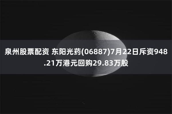 泉州股票配资 东阳光药(06887)7月22日斥资948.21万港元回购29.83万股