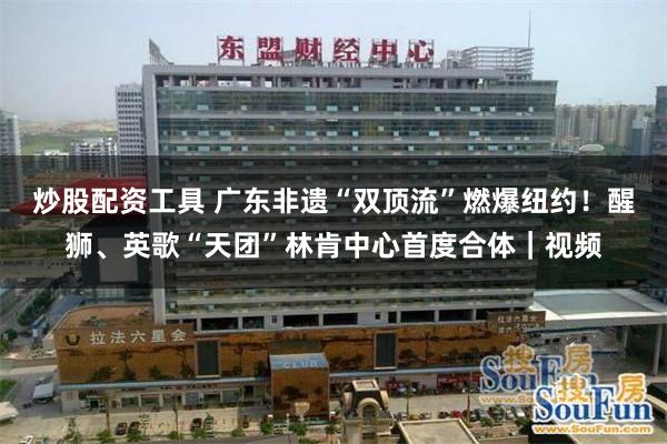 炒股配资工具 广东非遗“双顶流”燃爆纽约！醒狮、英歌“天团”林肯中心首度合体｜视频