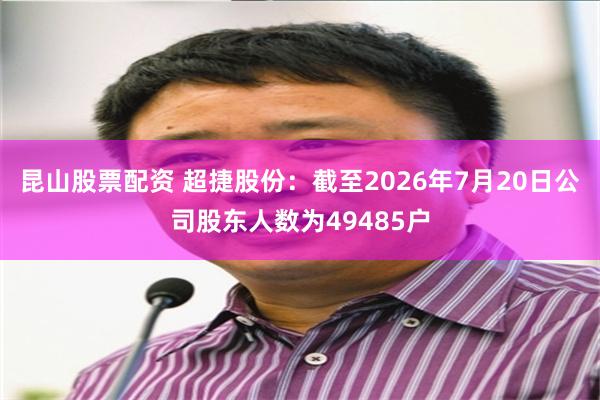昆山股票配资 超捷股份:截至2026年7月20日公司股东人数为49485户