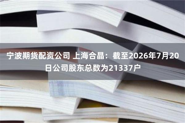 宁波期货配资公司 上海合晶：截至2026年7月20日公司股东总数为21337户