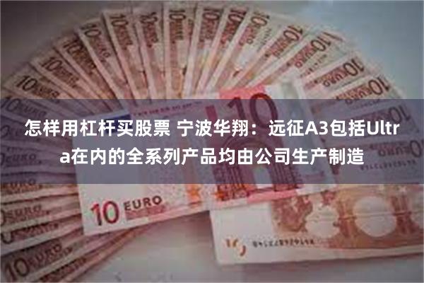 怎样用杠杆买股票 宁波华翔：远征A3包括Ultra在内的全系列产品均由公司生产制造