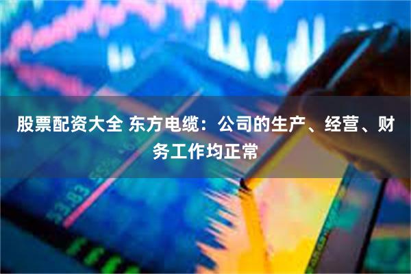 股票配资大全 东方电缆：公司的生产、经营、财务工作均正常