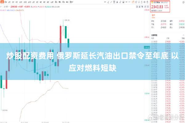 炒股配资费用 俄罗斯延长汽油出口禁令至年底 以应对燃料短缺