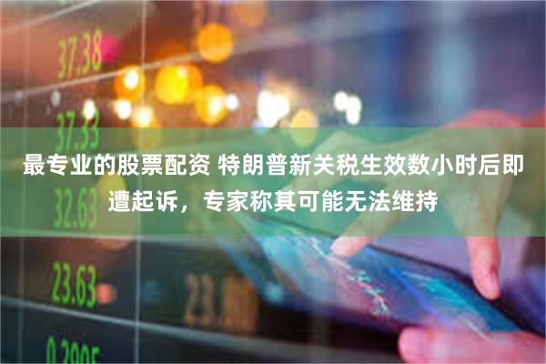 最专业的股票配资 特朗普新关税生效数小时后即遭起诉，专家称其可能无法维持