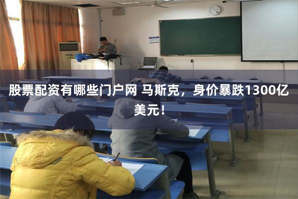 股票配资有哪些门户网 马斯克，身价暴跌1300亿美元！