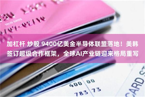 加杠杆 炒股 9400亿美金半导体联盟落地！美韩签订超级合作框架，全球AI产业链迎来格局重写