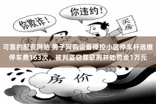 可靠的配资网站 男子网购设备操控小区停车杆逃缴停车费163次，被判盗窃罪获刑并处罚金1万元