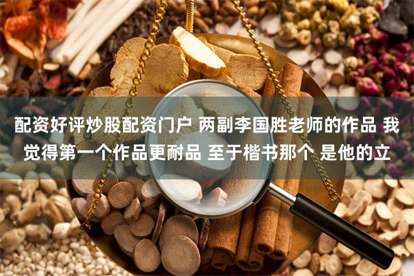 配资好评炒股配资门户 两副李国胜老师的作品 我觉得第一个作品更耐品 至于楷书那个 是他的立
