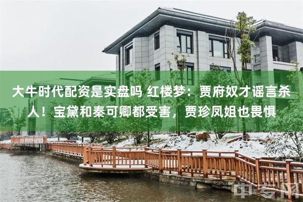 大牛时代配资是实盘吗 红楼梦：贾府奴才谣言杀人！宝黛和秦可卿都受害，贾珍凤姐也畏惧