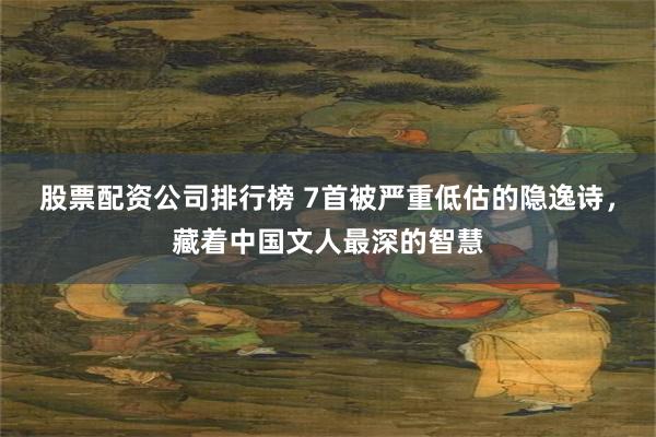 股票配资公司排行榜 7首被严重低估的隐逸诗，藏着中国文人最深的智慧
