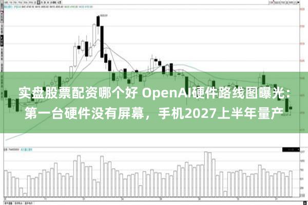 实盘股票配资哪个好 OpenAI硬件路线图曝光：第一台硬件没有屏幕，手机2027上半年量产